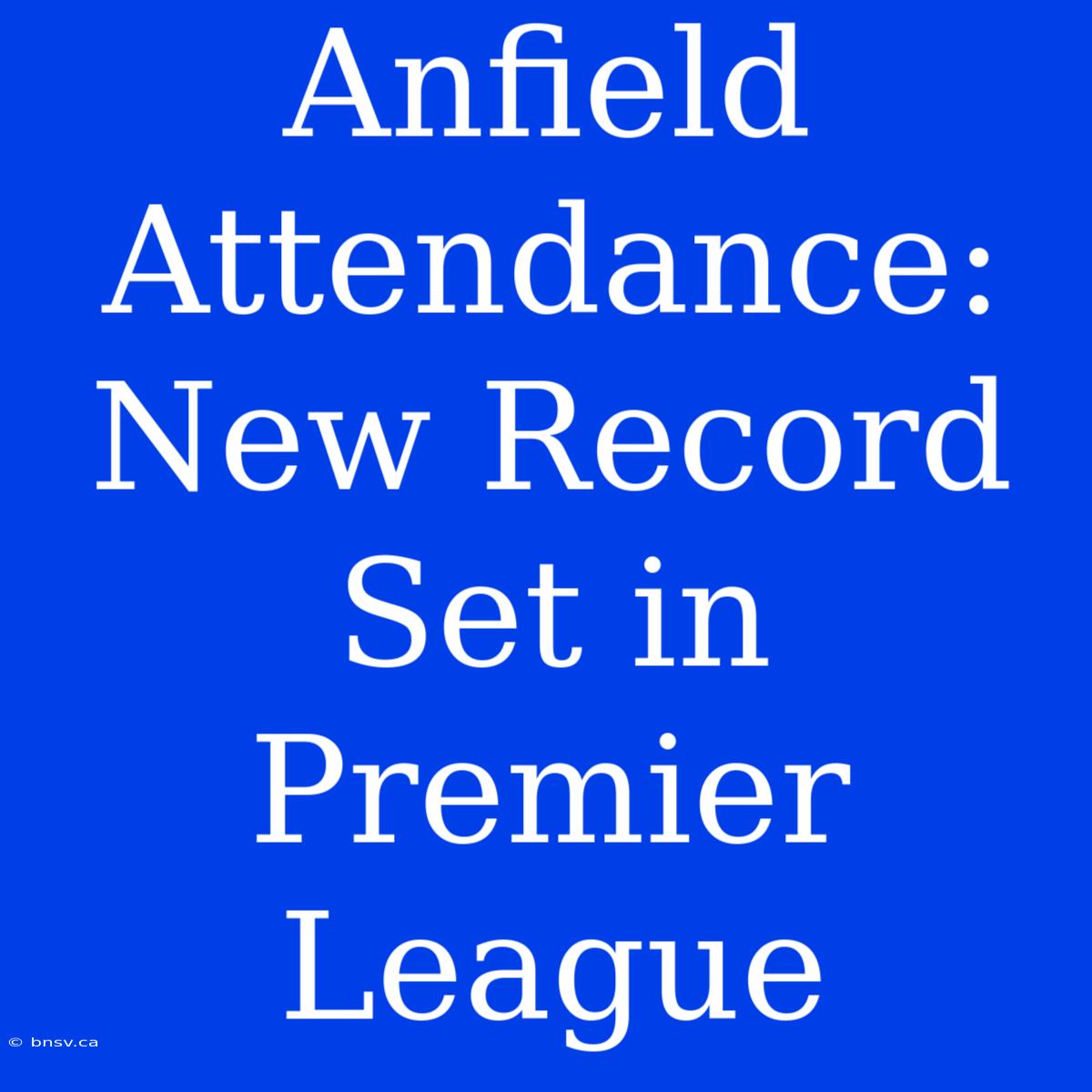 Anfield Attendance: New Record Set In Premier League