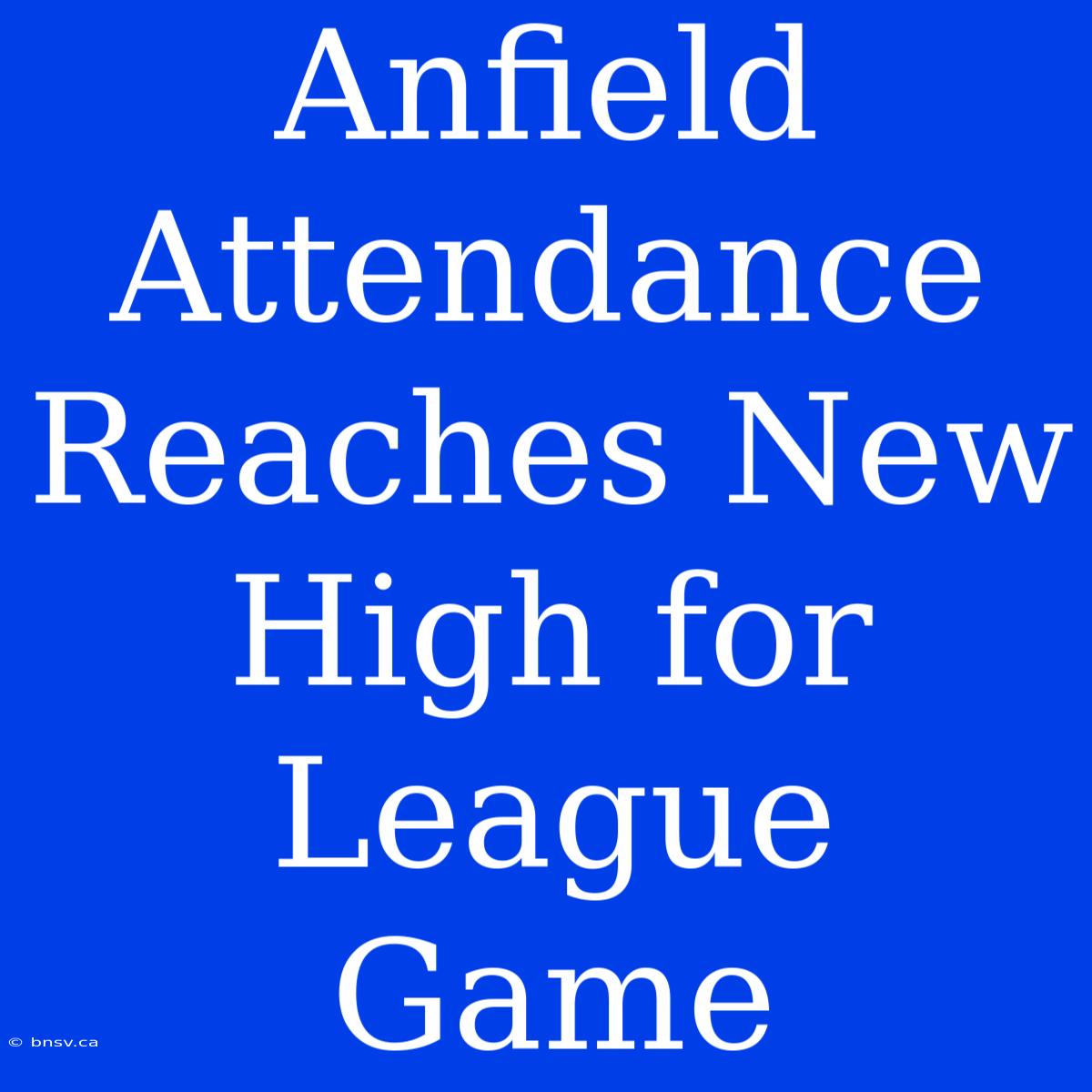 Anfield Attendance Reaches New High For League Game