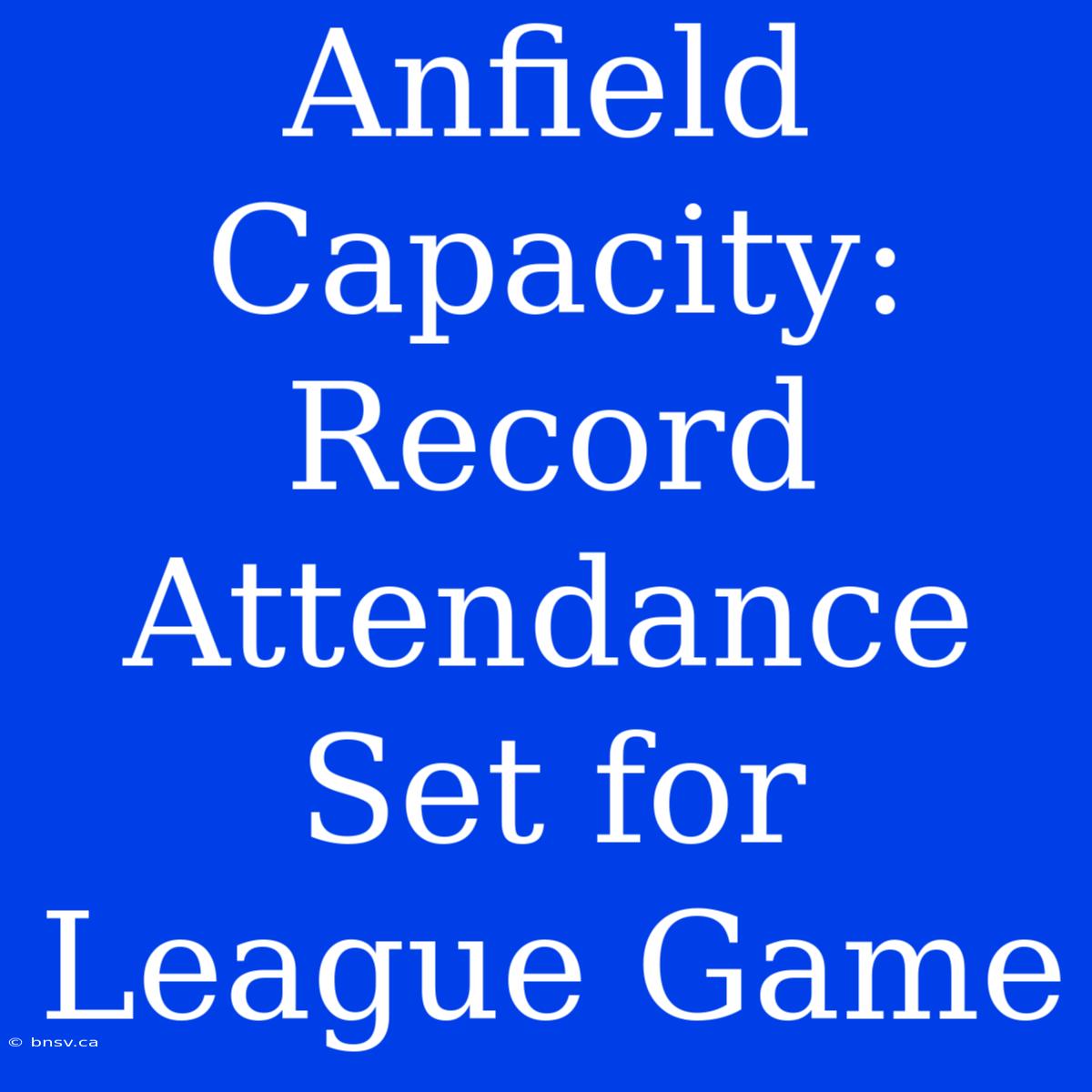 Anfield Capacity: Record Attendance Set For League Game