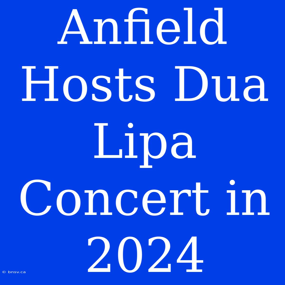 Anfield Hosts Dua Lipa Concert In 2024