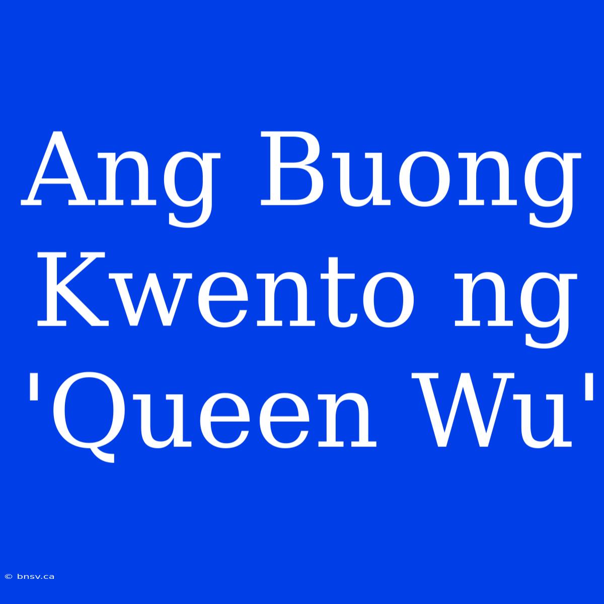 Ang Buong Kwento Ng 'Queen Wu'