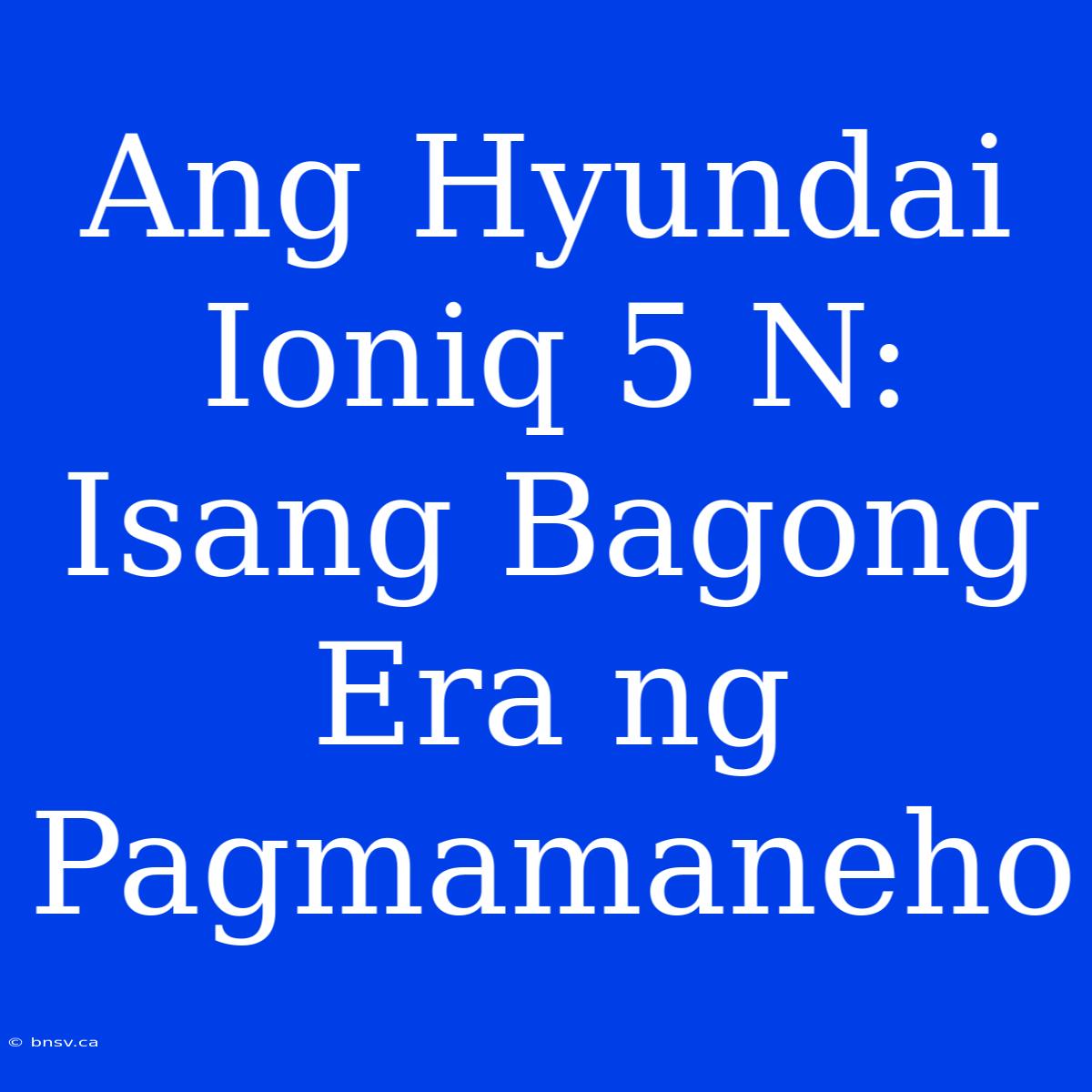 Ang Hyundai Ioniq 5 N: Isang Bagong Era Ng Pagmamaneho