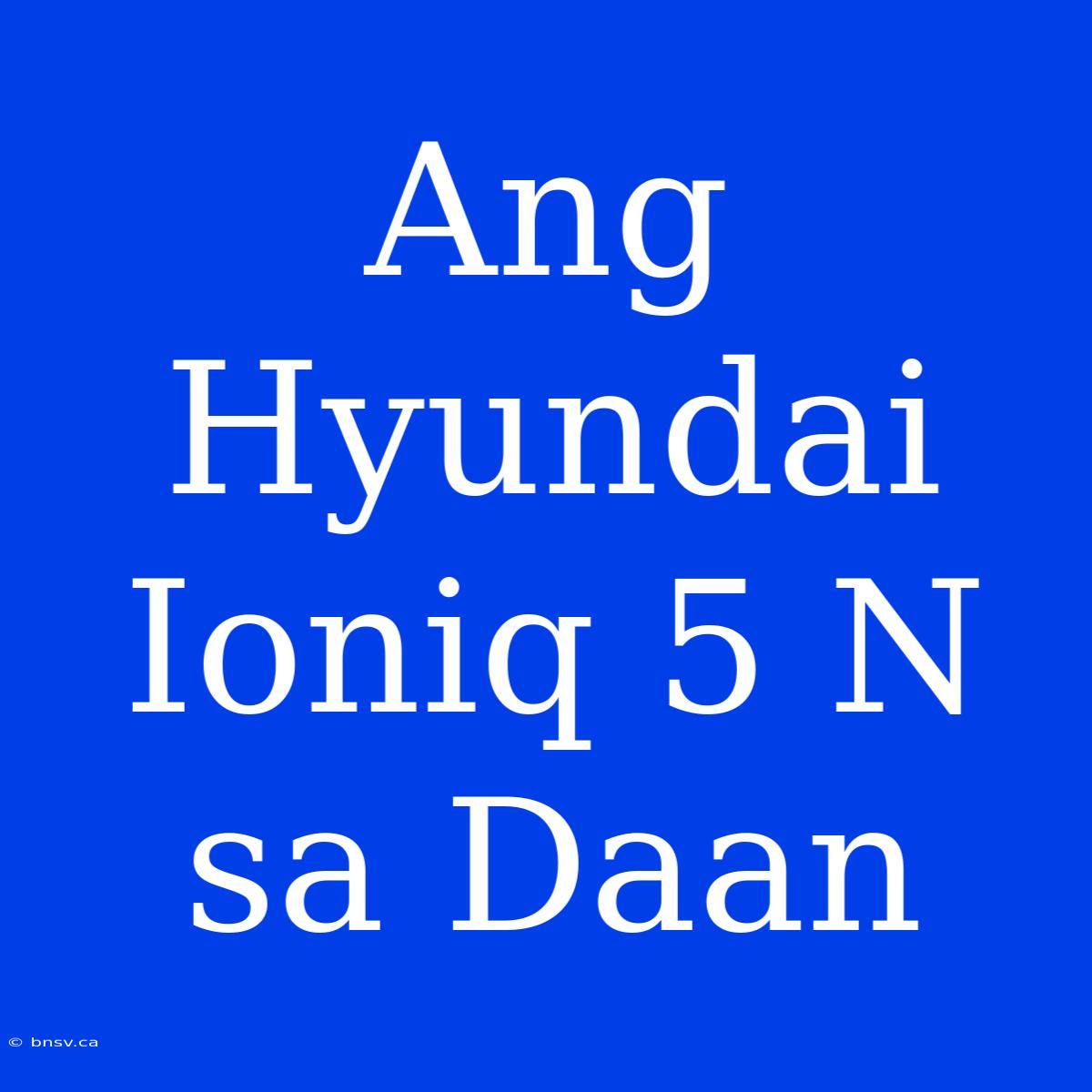 Ang Hyundai Ioniq 5 N Sa Daan