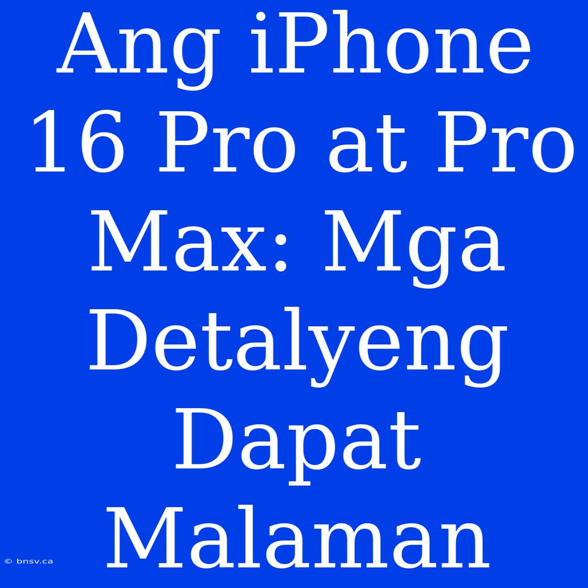 Ang IPhone 16 Pro At Pro Max: Mga Detalyeng Dapat Malaman