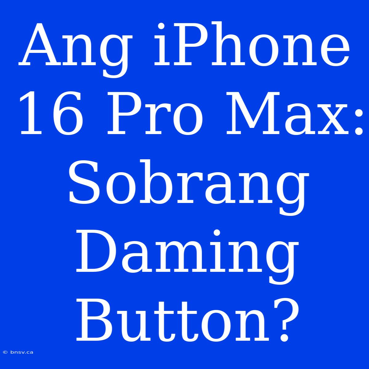 Ang IPhone 16 Pro Max: Sobrang Daming Button?