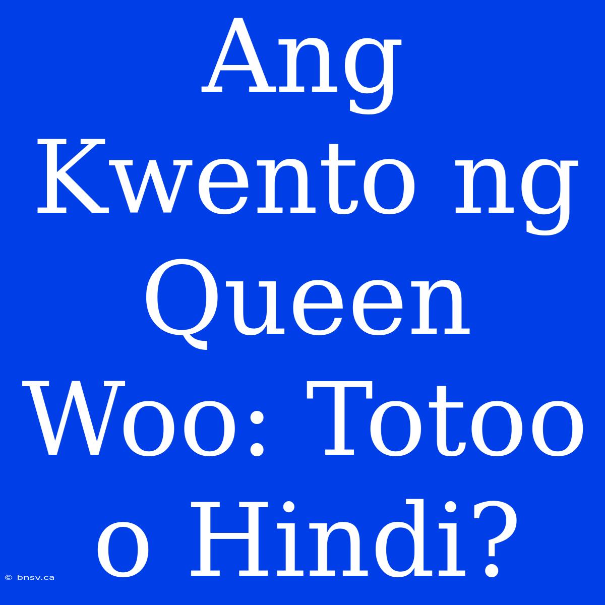 Ang Kwento Ng Queen Woo: Totoo O Hindi?