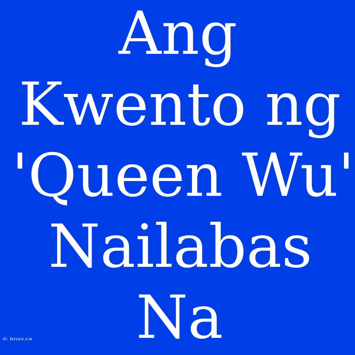 Ang Kwento Ng 'Queen Wu' Nailabas Na