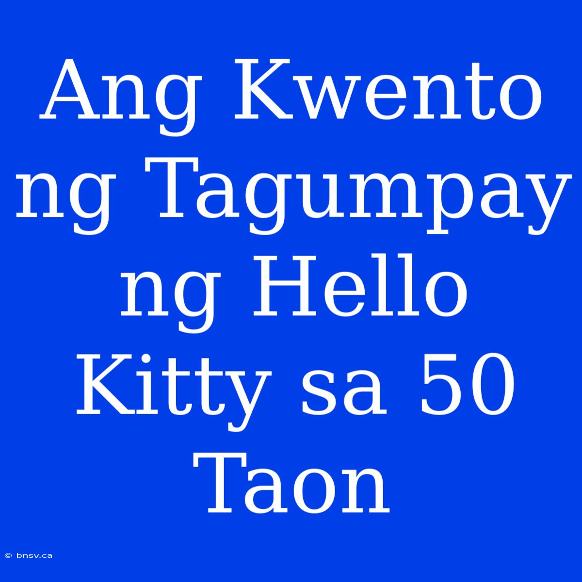 Ang Kwento Ng Tagumpay Ng Hello Kitty Sa 50 Taon