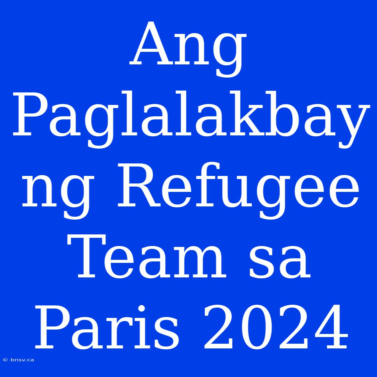 Ang Paglalakbay Ng Refugee Team Sa Paris 2024