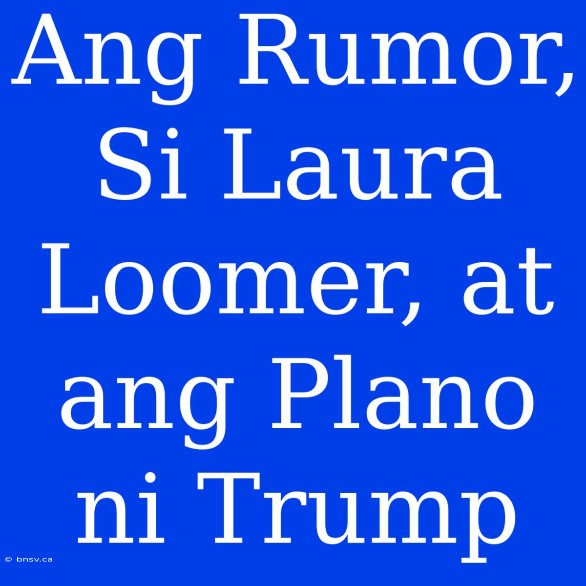 Ang Rumor, Si Laura Loomer, At Ang Plano Ni Trump