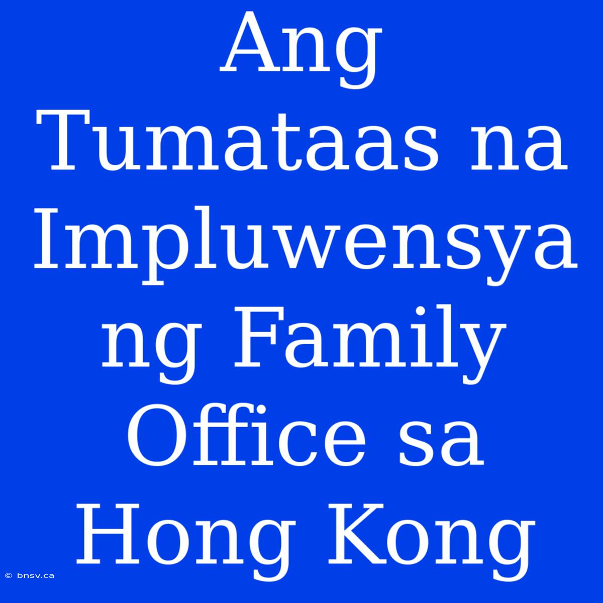 Ang Tumataas Na Impluwensya Ng Family Office Sa Hong Kong