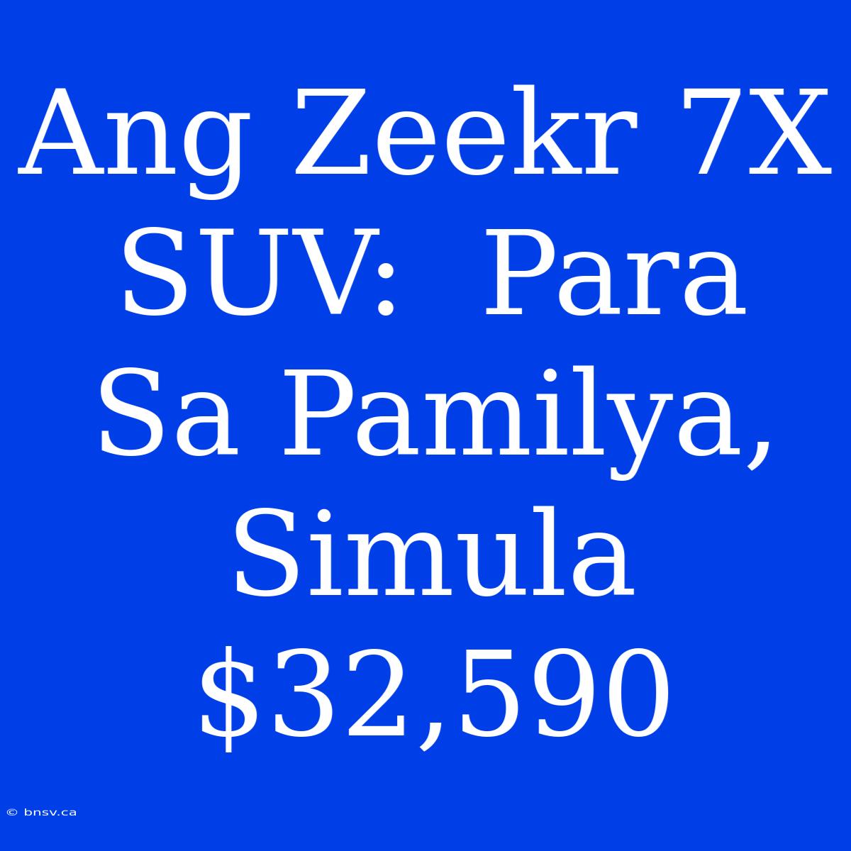 Ang Zeekr 7X SUV:  Para Sa Pamilya, Simula $32,590