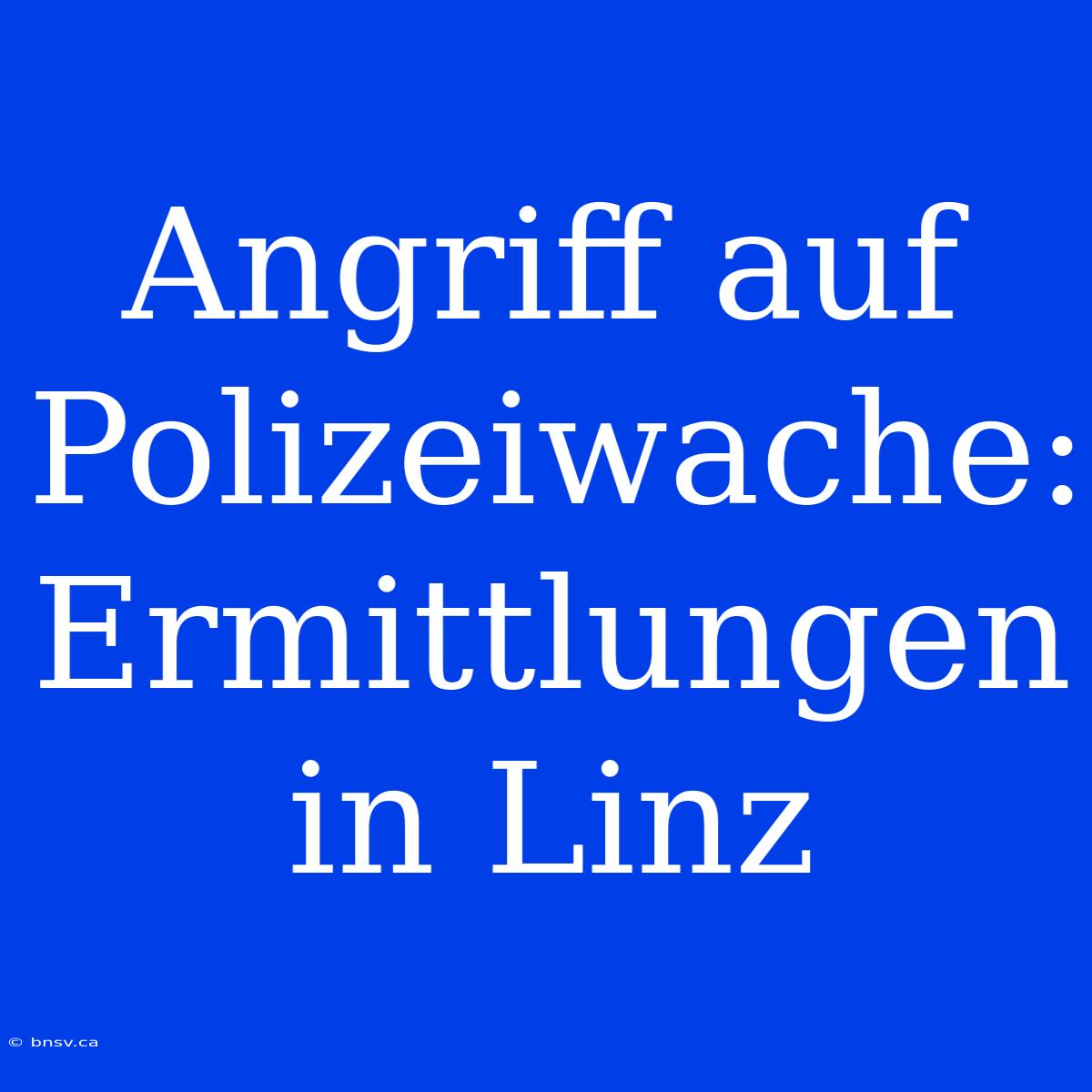 Angriff Auf Polizeiwache: Ermittlungen In Linz