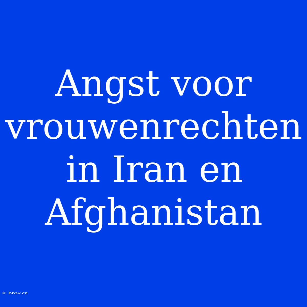 Angst Voor Vrouwenrechten In Iran En Afghanistan