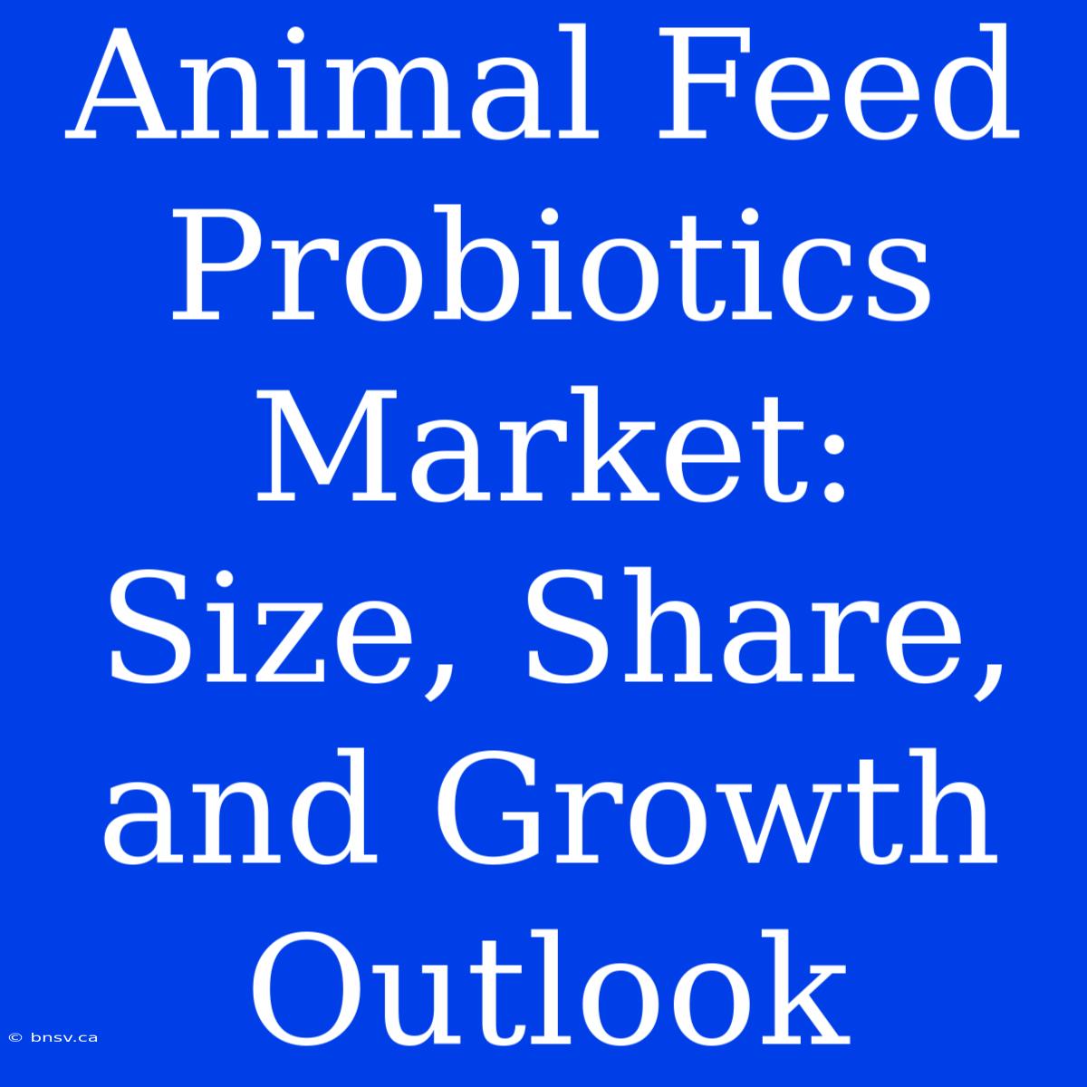 Animal Feed Probiotics Market:  Size, Share, And Growth Outlook