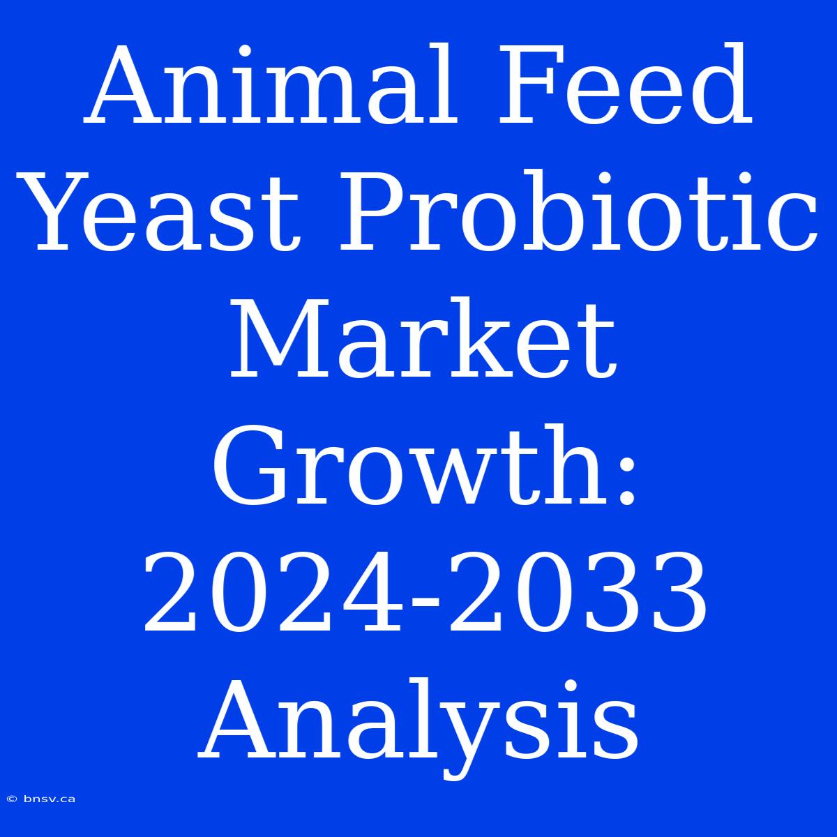 Animal Feed Yeast Probiotic Market Growth: 2024-2033 Analysis