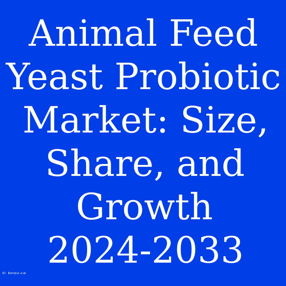 Animal Feed Yeast Probiotic Market: Size, Share, And Growth 2024-2033