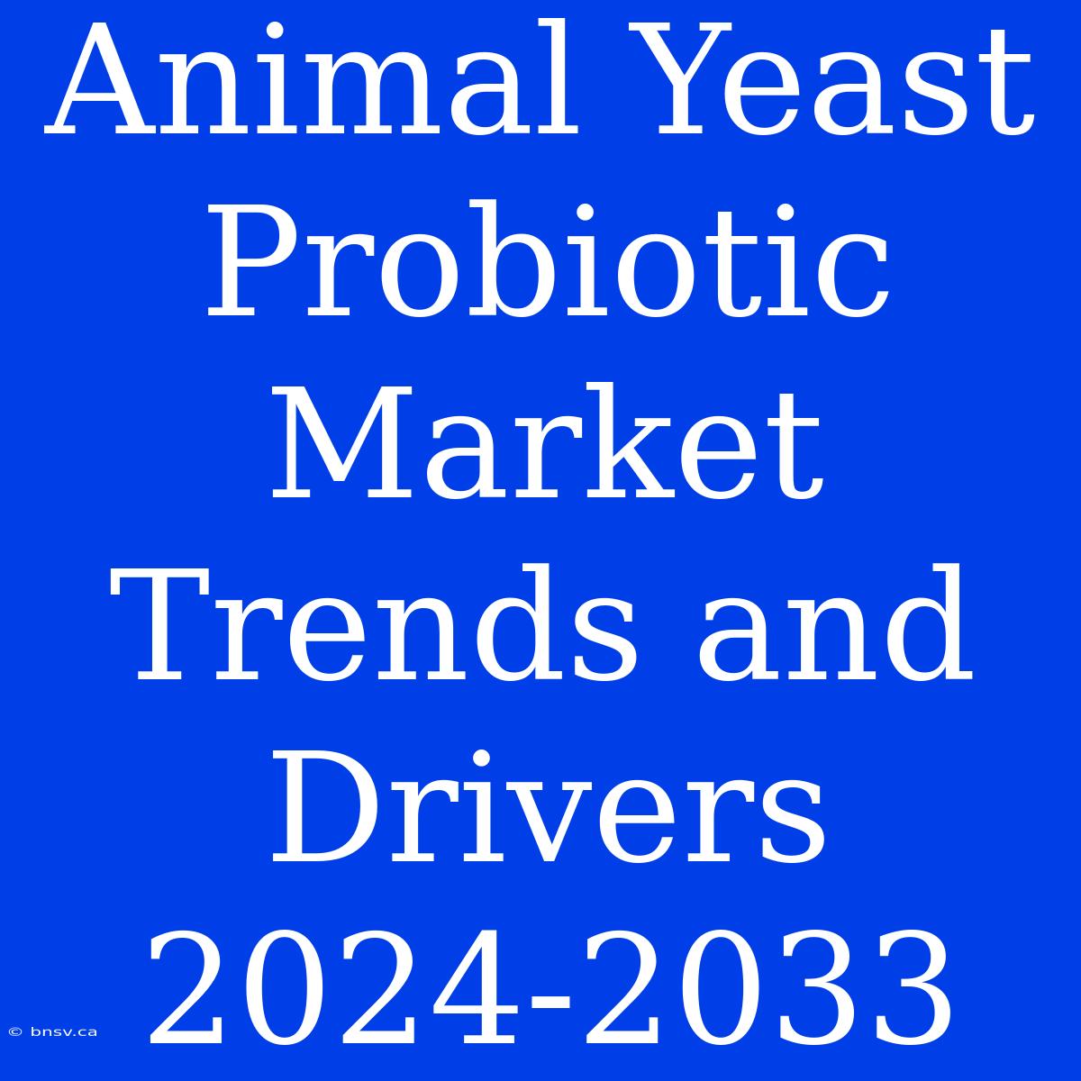 Animal Yeast Probiotic Market Trends And Drivers 2024-2033