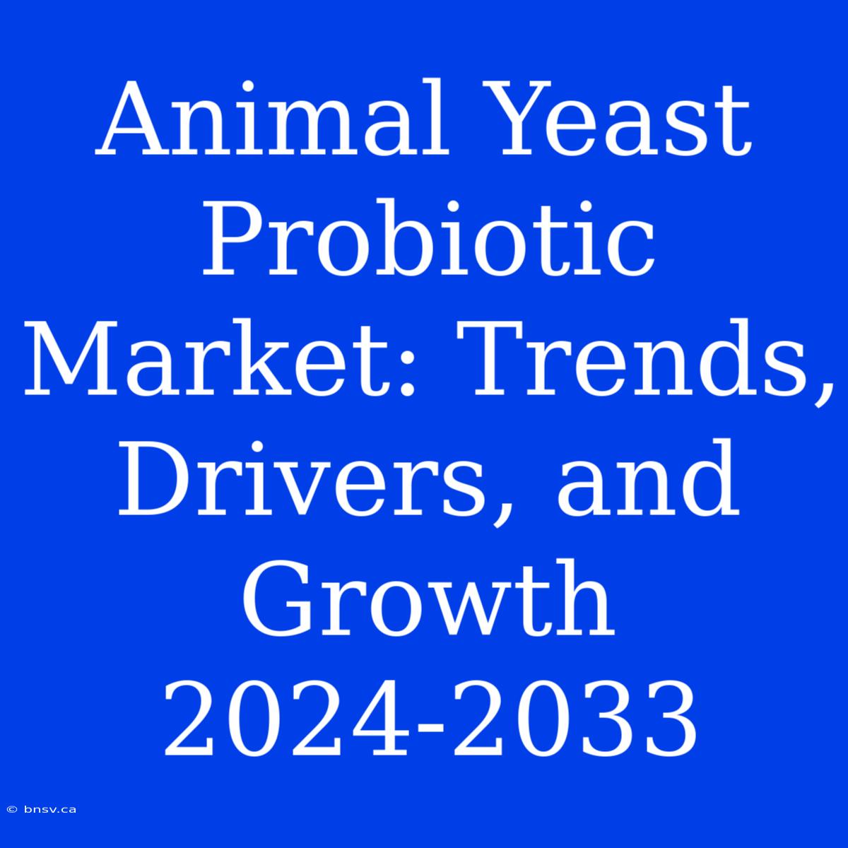 Animal Yeast Probiotic Market: Trends, Drivers, And Growth 2024-2033