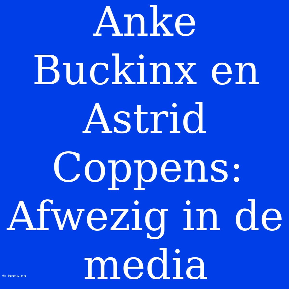 Anke Buckinx En Astrid Coppens: Afwezig In De Media