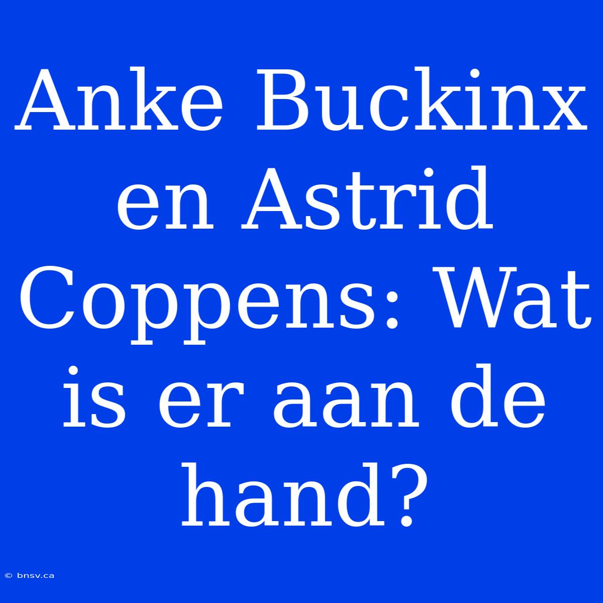 Anke Buckinx En Astrid Coppens: Wat Is Er Aan De Hand?