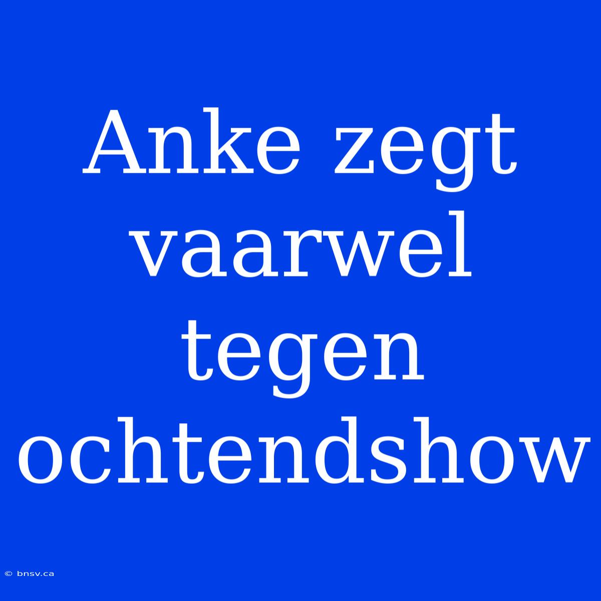 Anke Zegt Vaarwel Tegen Ochtendshow