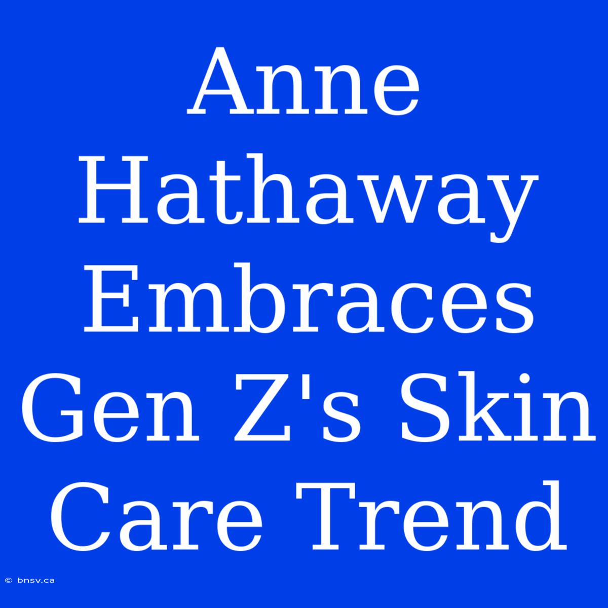 Anne Hathaway Embraces Gen Z's Skin Care Trend