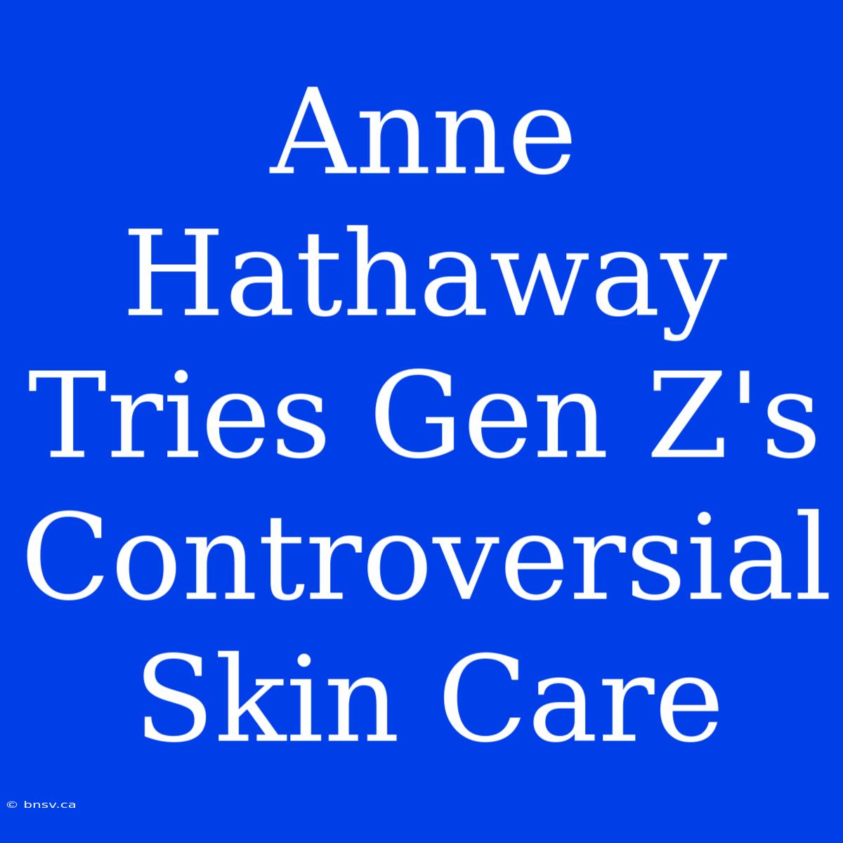 Anne Hathaway Tries Gen Z's Controversial Skin Care