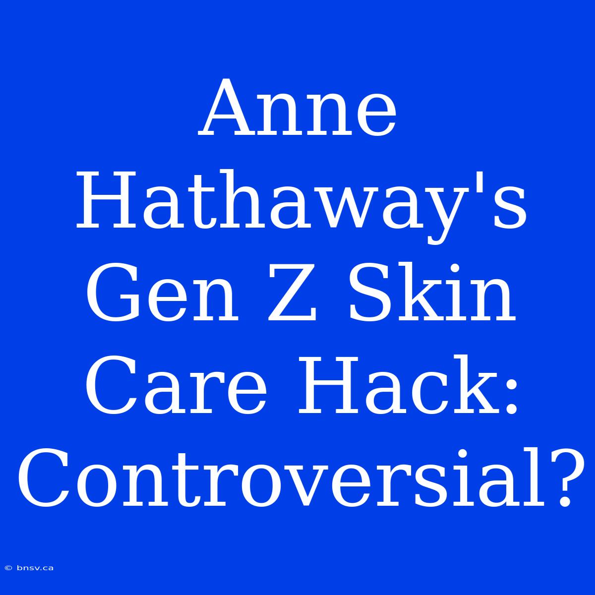 Anne Hathaway's Gen Z Skin Care Hack: Controversial?