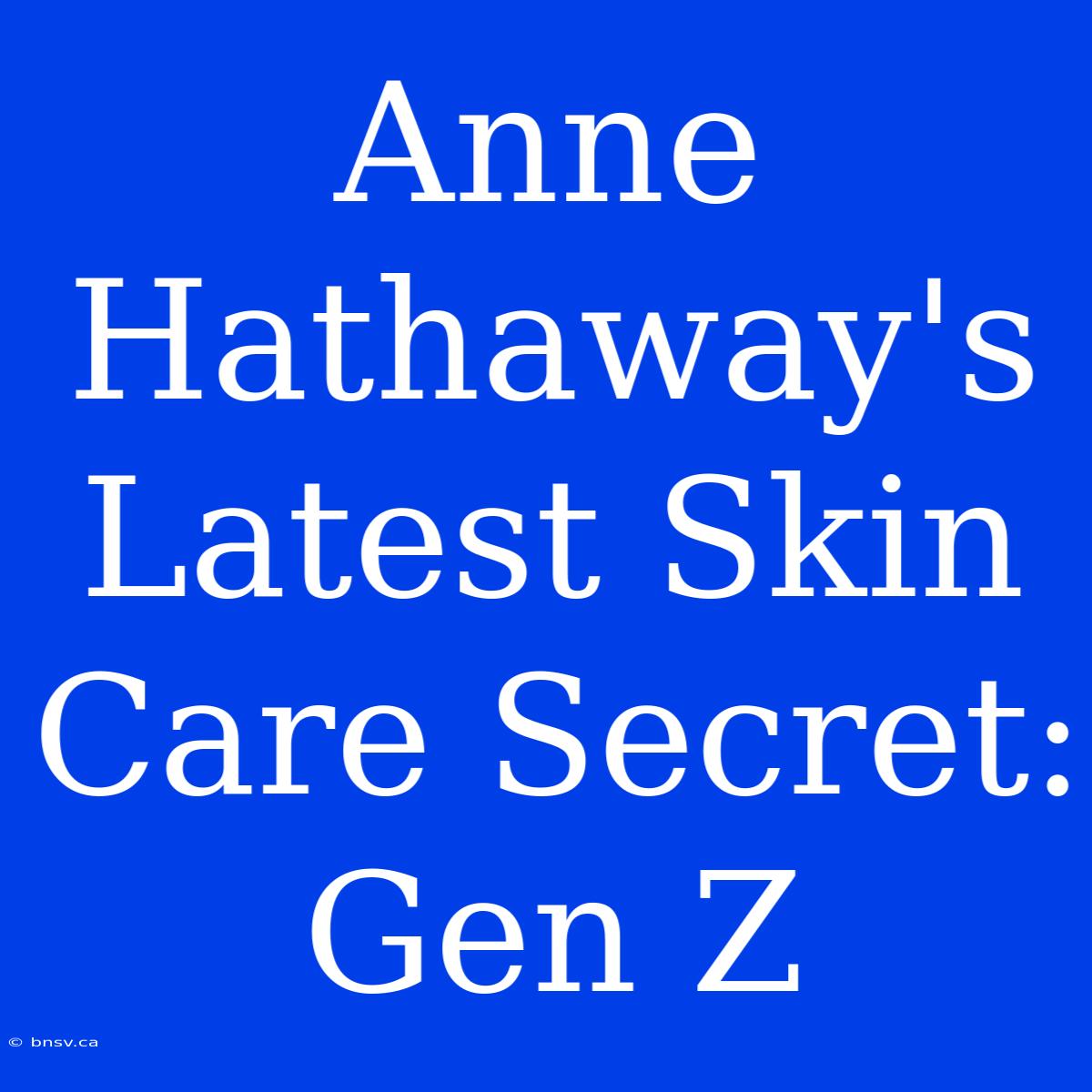 Anne Hathaway's Latest Skin Care Secret: Gen Z