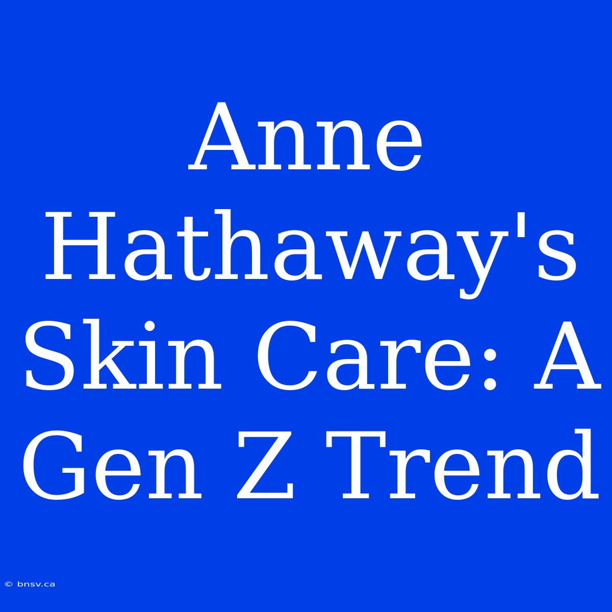 Anne Hathaway's Skin Care: A Gen Z Trend