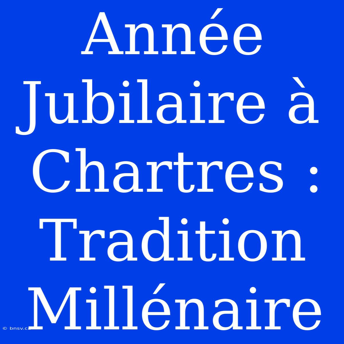 Année Jubilaire À Chartres : Tradition Millénaire