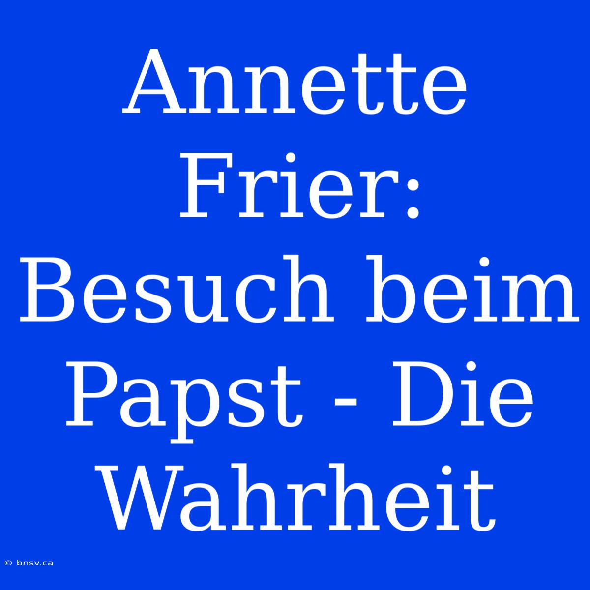 Annette Frier: Besuch Beim Papst - Die Wahrheit