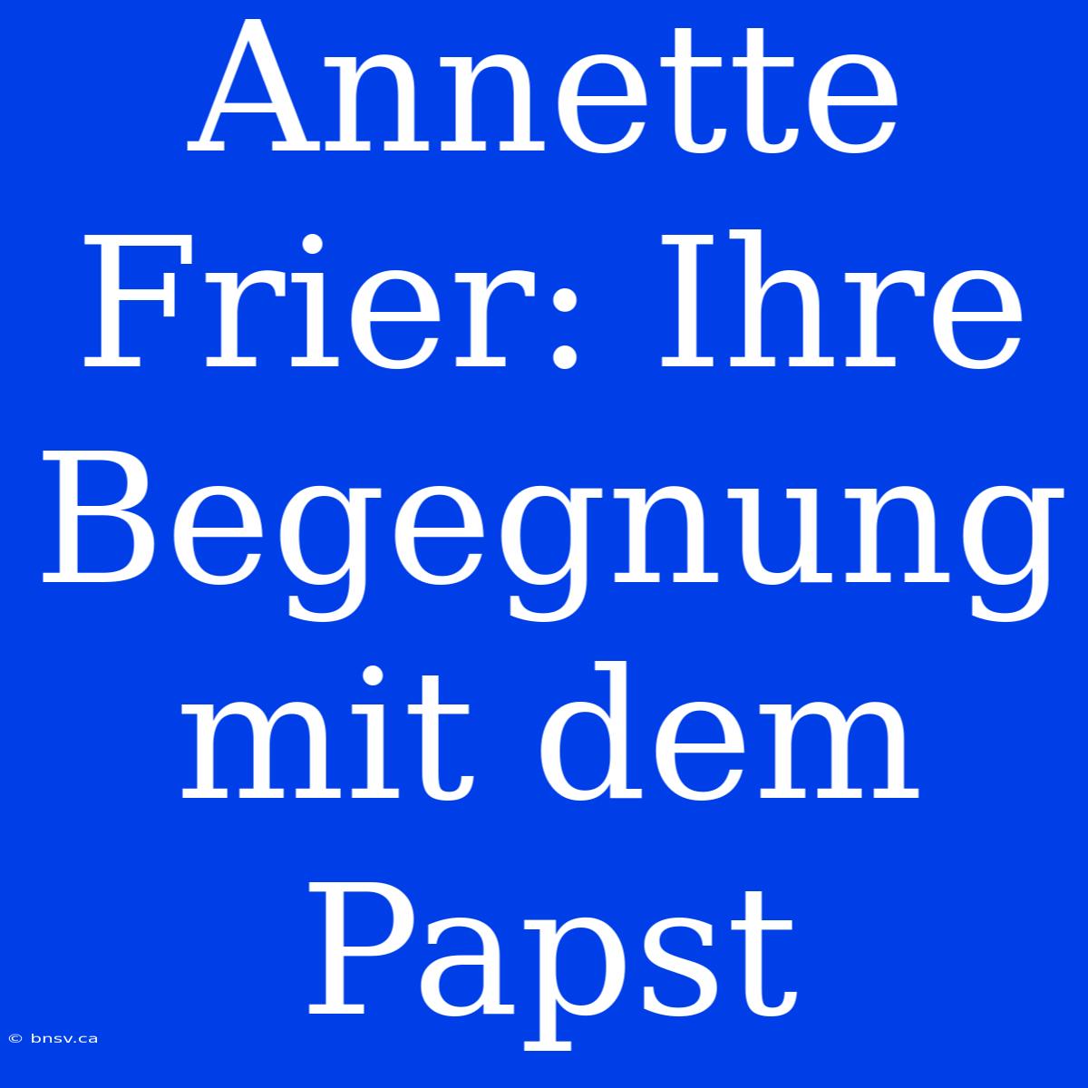 Annette Frier: Ihre Begegnung Mit Dem Papst