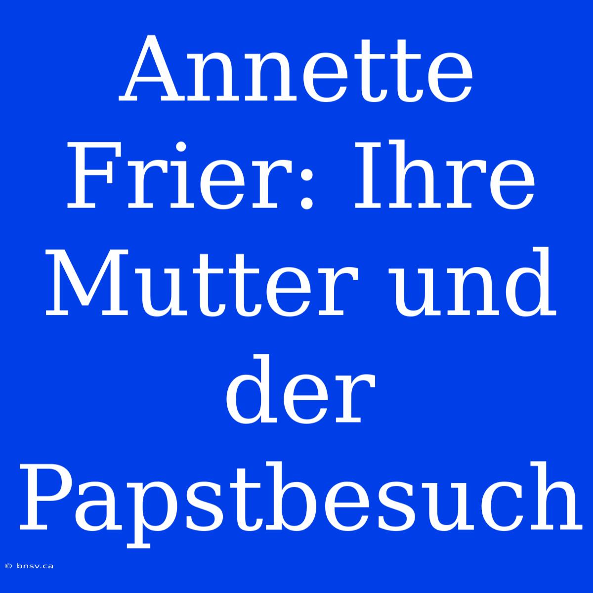 Annette Frier: Ihre Mutter Und Der Papstbesuch