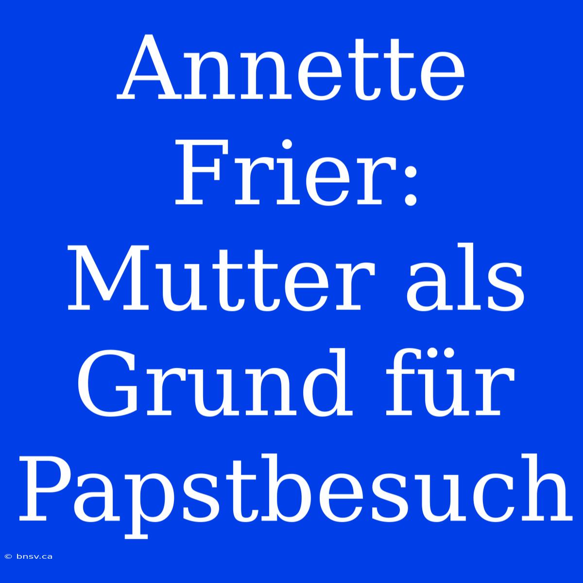 Annette Frier: Mutter Als Grund Für Papstbesuch