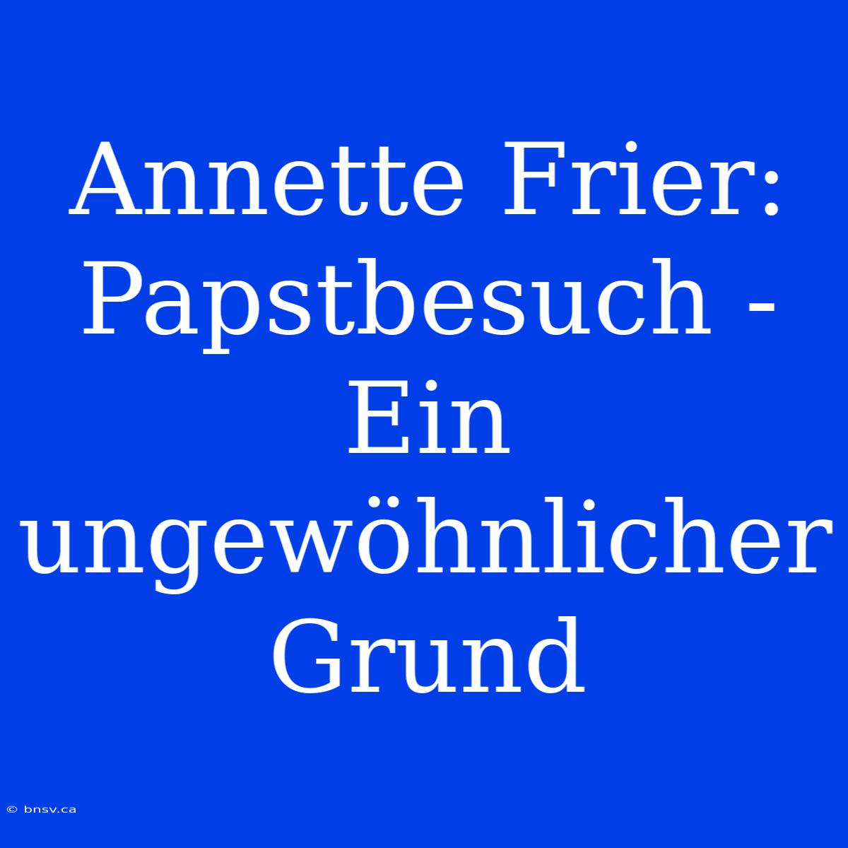 Annette Frier: Papstbesuch - Ein Ungewöhnlicher Grund