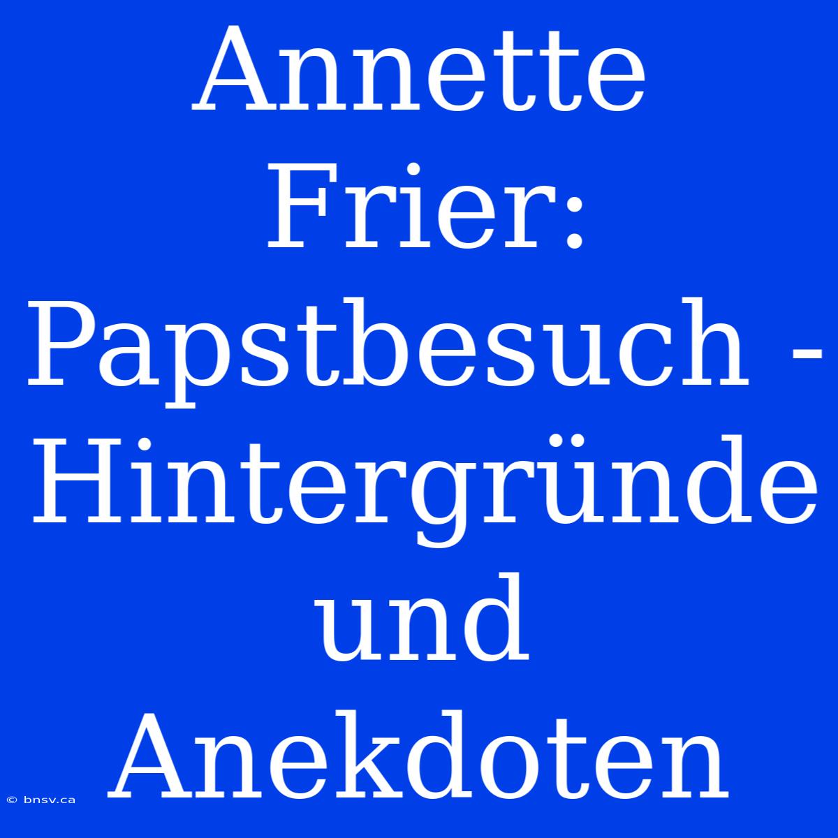 Annette Frier: Papstbesuch - Hintergründe Und Anekdoten