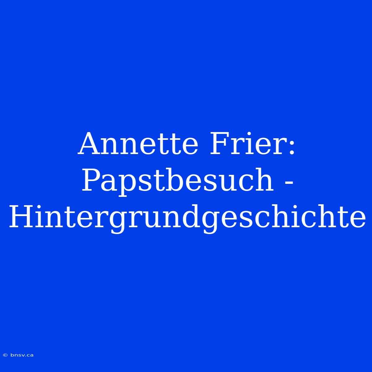 Annette Frier: Papstbesuch - Hintergrundgeschichte