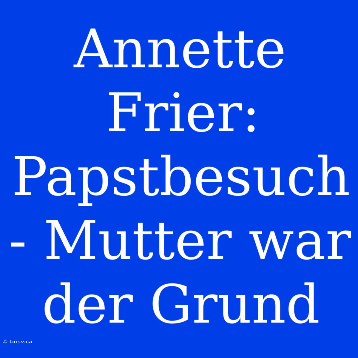 Annette Frier: Papstbesuch - Mutter War Der Grund