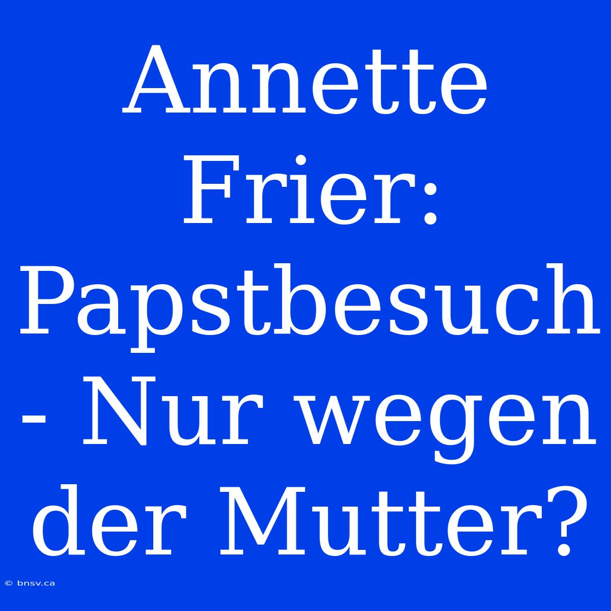 Annette Frier: Papstbesuch - Nur Wegen Der Mutter?