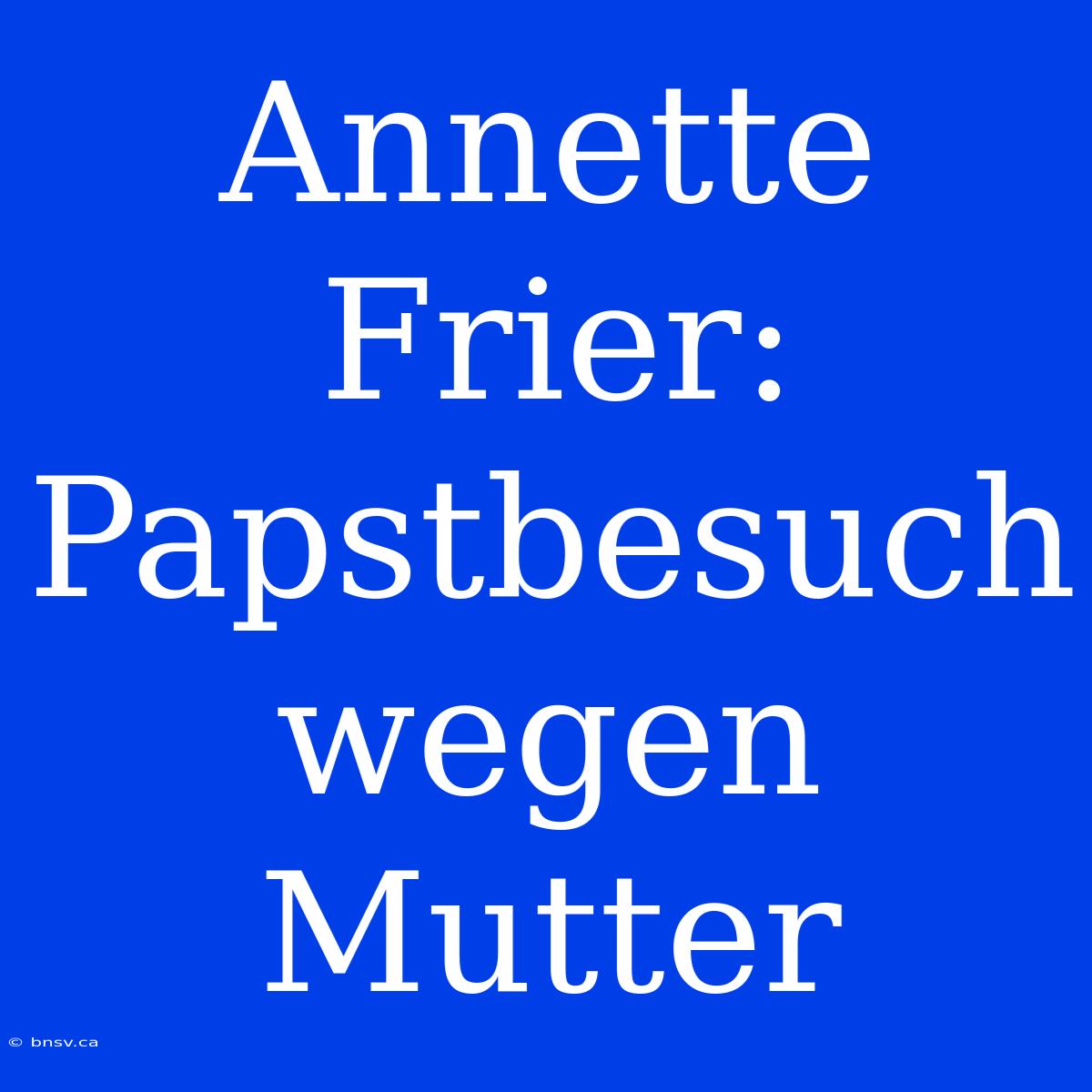 Annette Frier: Papstbesuch Wegen Mutter