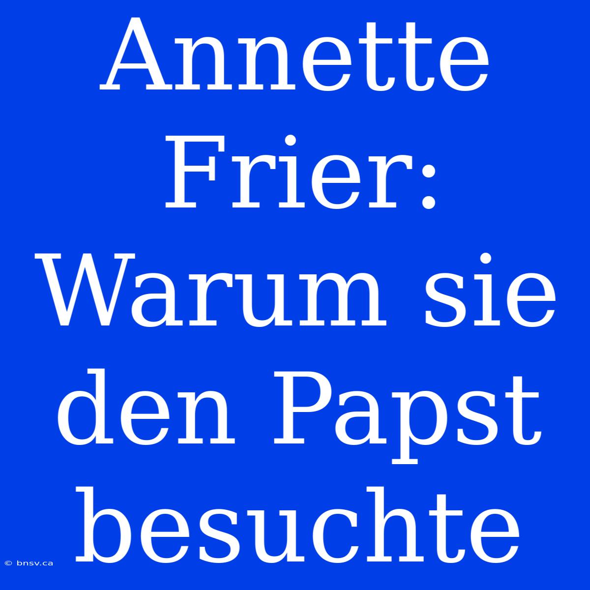 Annette Frier: Warum Sie Den Papst Besuchte