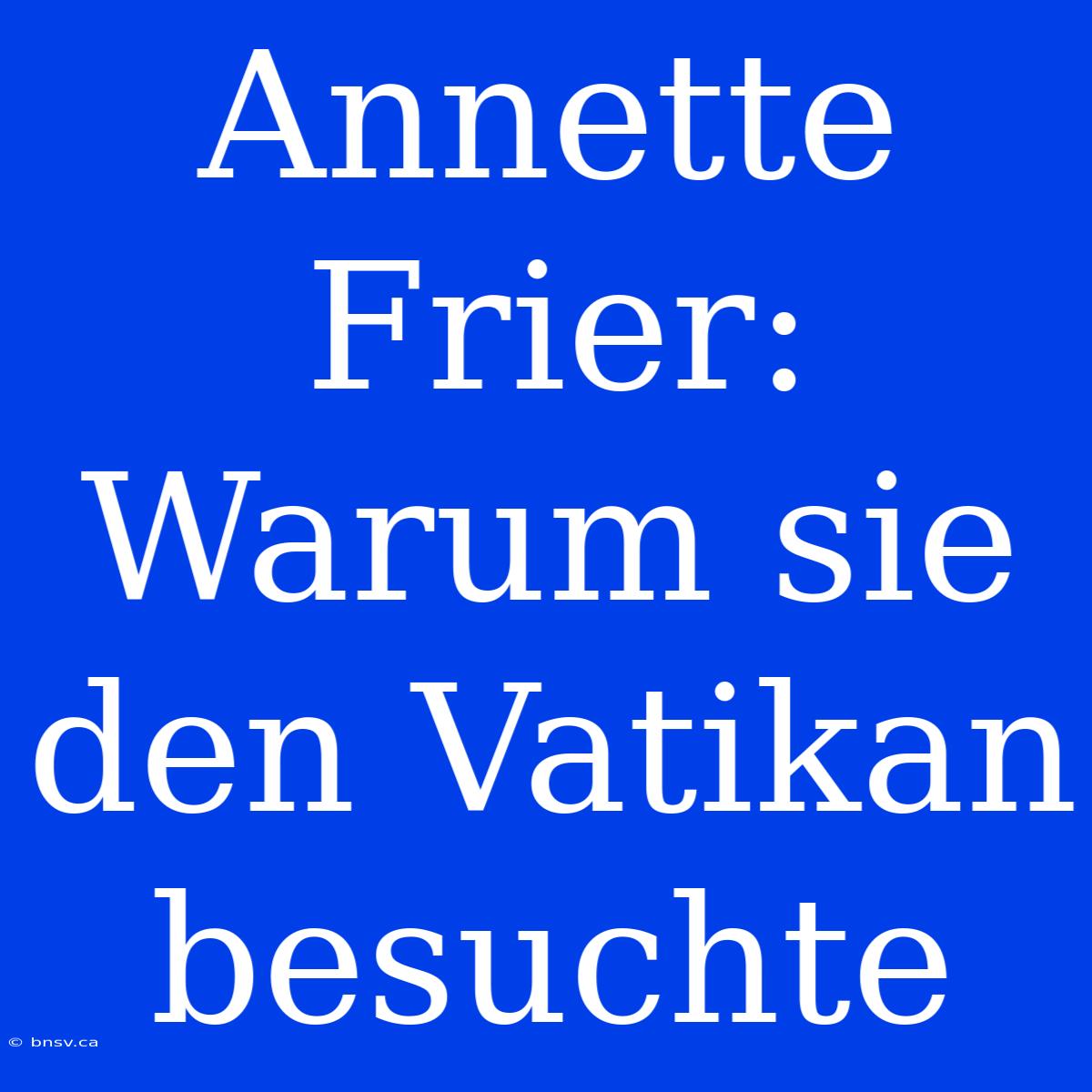 Annette Frier: Warum Sie Den Vatikan Besuchte