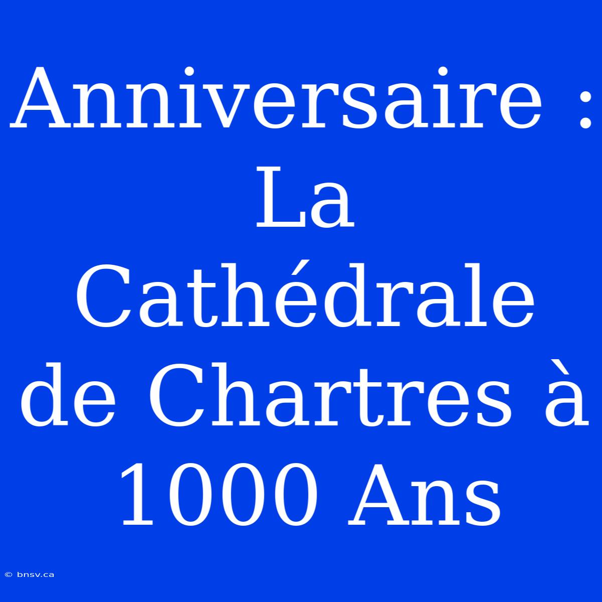 Anniversaire : La Cathédrale De Chartres À 1000 Ans