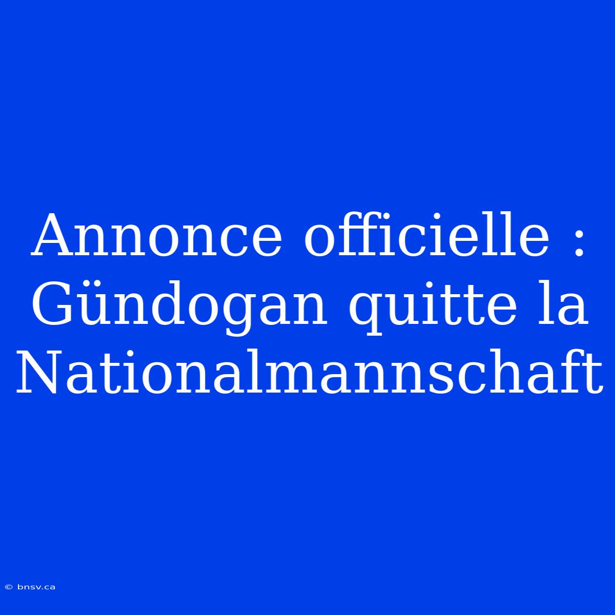 Annonce Officielle : Gündogan Quitte La Nationalmannschaft