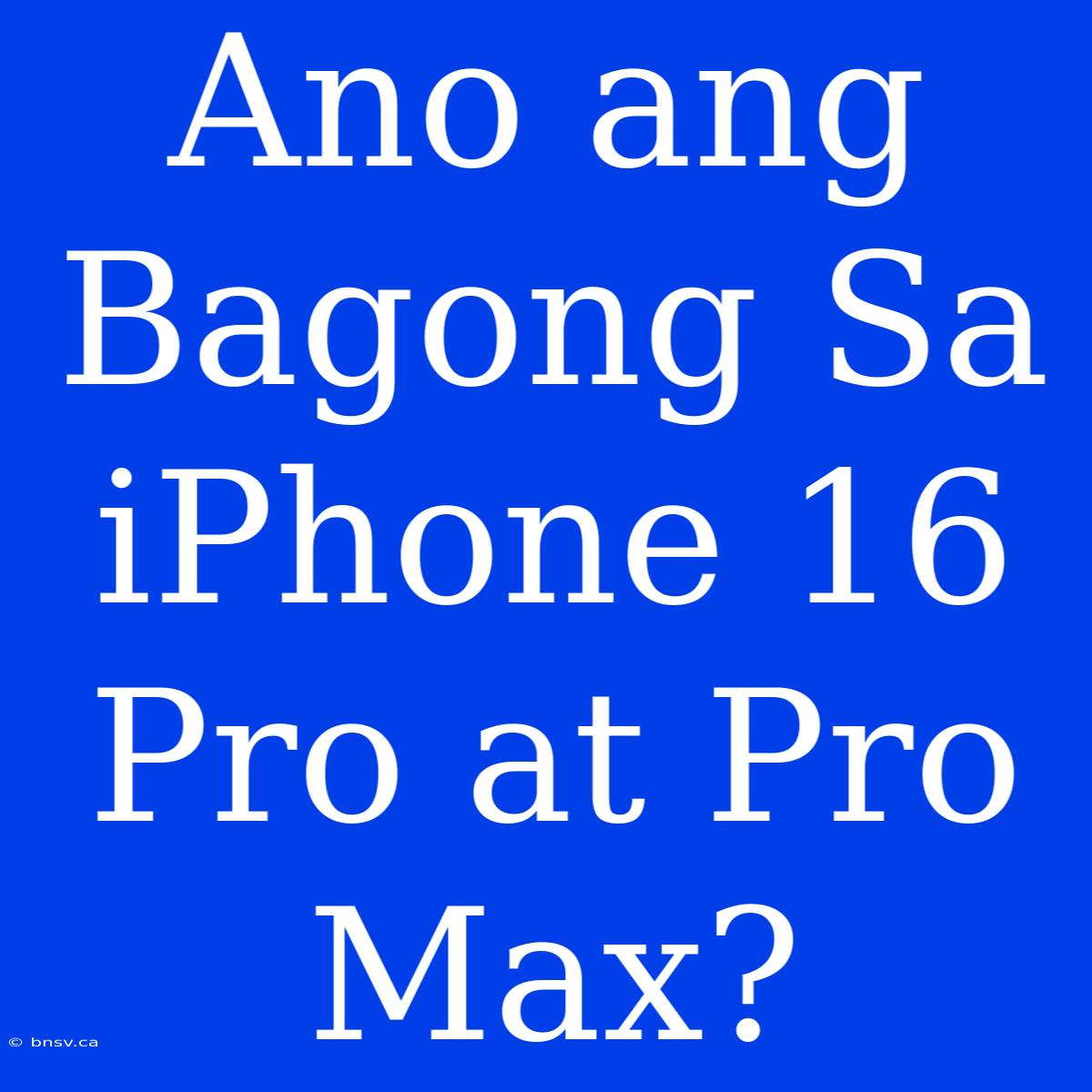 Ano Ang Bagong Sa IPhone 16 Pro At Pro Max?