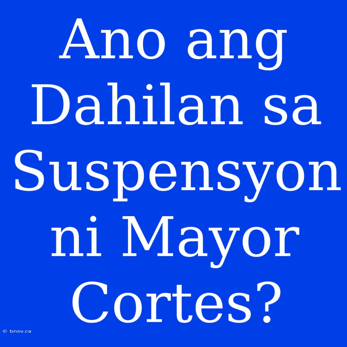 Ano Ang Dahilan Sa Suspensyon Ni Mayor Cortes?