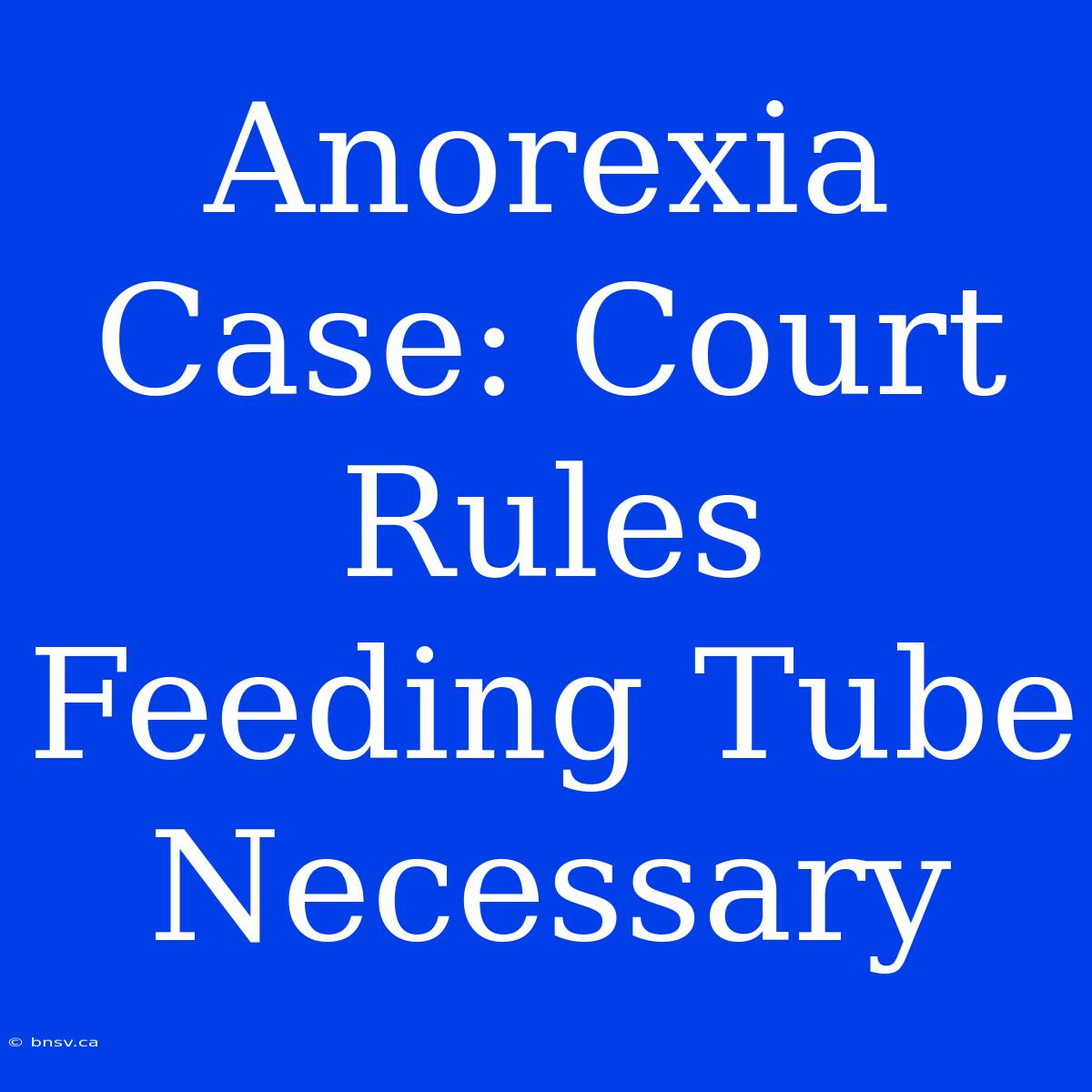 Anorexia Case: Court Rules Feeding Tube Necessary