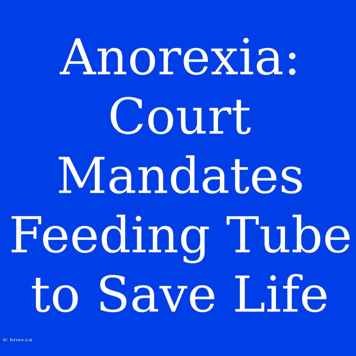 Anorexia: Court Mandates Feeding Tube To Save Life